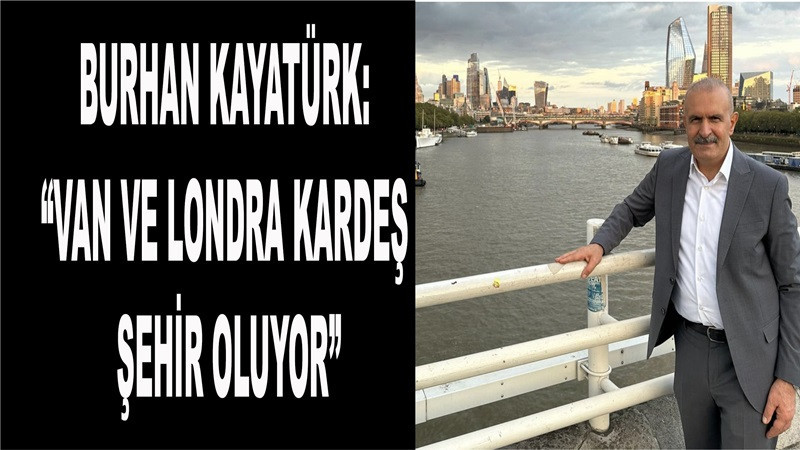 Burhan Kayatürk: “Van ve Londra kardeş şehir oluyor”