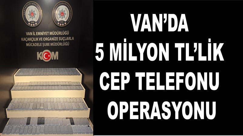 Van’da 5 milyon TL’lik cep telefonu operasyonu