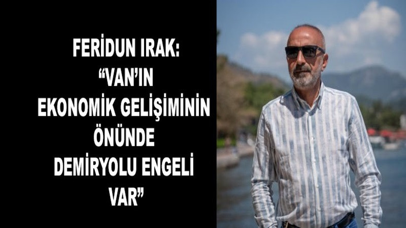 Feridun Irak: “Van’ın Ekonomik Gelişiminin Önünde Demiryolu Engeli Var”