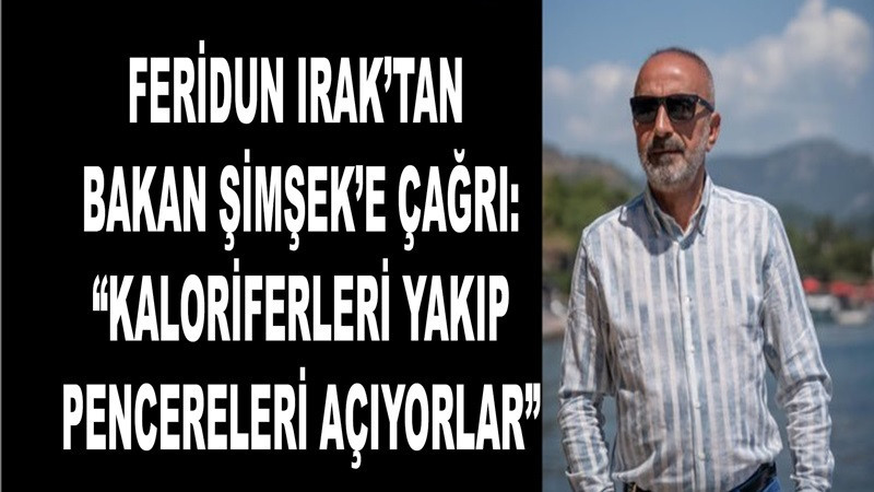 Feridun Irak’tan Bakan Şimşek’e çağrı: “Kaloriferleri yakıp pencereleri açıyorlar”