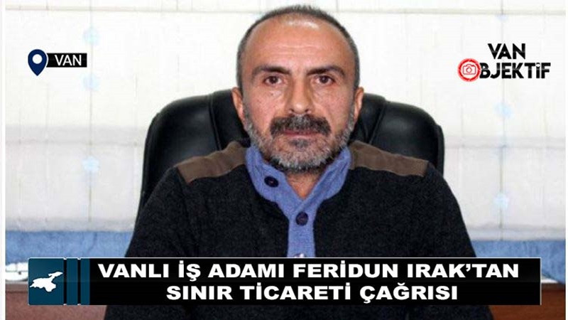 Vanlı İş Adamı Feridun Irak’tan Sınır Ticareti Çağrısı