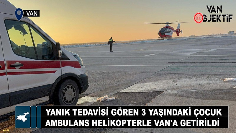 Yanık tedavisi gören 3 yaşındaki çocuk ambulans helikopterle Van'a getirildi 