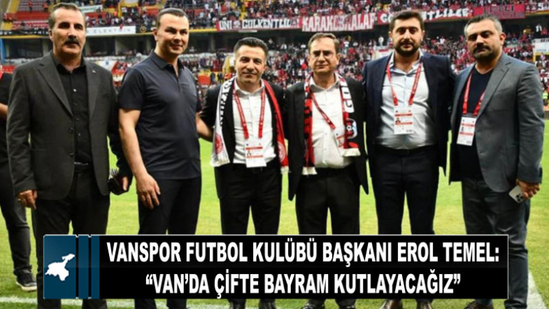 Vanspor FK Başkanı Erol Temel’den önemli açıklamalar: Van’da çifte bayram kutlayacağız