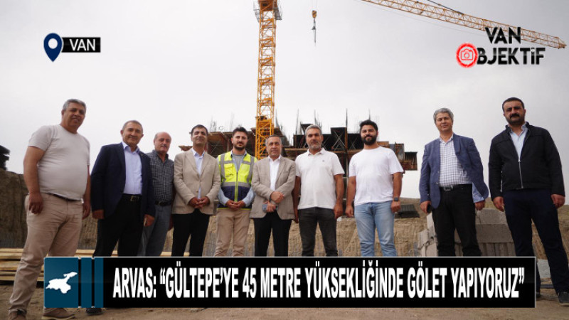 Başkan Arvas: “Özalp Gültepe’ye 45 metre yüksekliğinde gölet yapıyoruz”