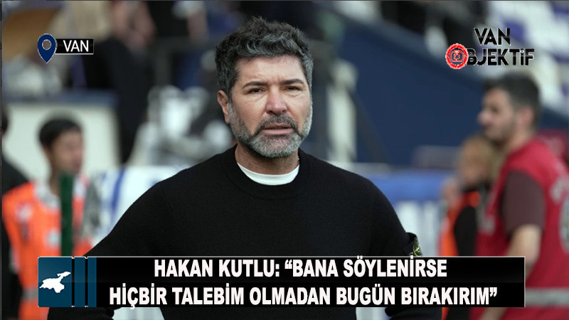 Hakan Kutlu: “Bana Söylenirse Hiçbir Talebim Olmadan Bugün Bırakırım”