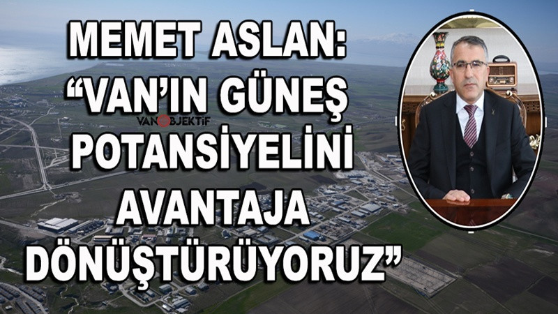 Memet Aslan: “Van’ın güneş potansiyelini avantaja dönüştürüyoruz”