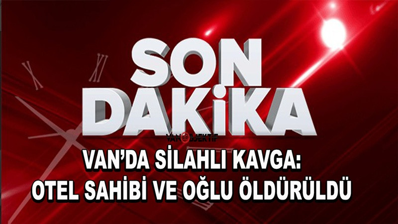 Van’da silahlı kavga: Otel sahibi ve oğlu öldürüldü