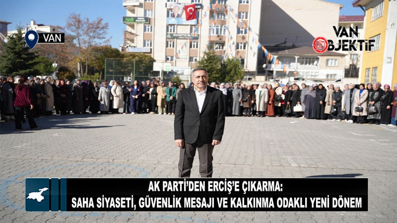 AK Parti’den Erciş’e Çıkarma: Saha Siyaseti, Güvenlik Mesajı ve Kalkınma Odaklı Yeni Dönem