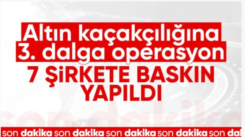 Altın kaçakçılığı soruşturmasında 3. dalga: 7 şirkete operasyon