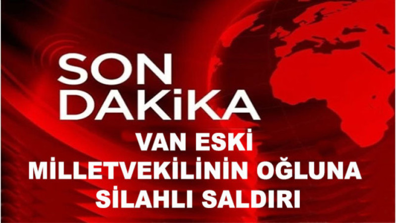 Eski Van Milletvekilinin Oğluna silahlı saldırı