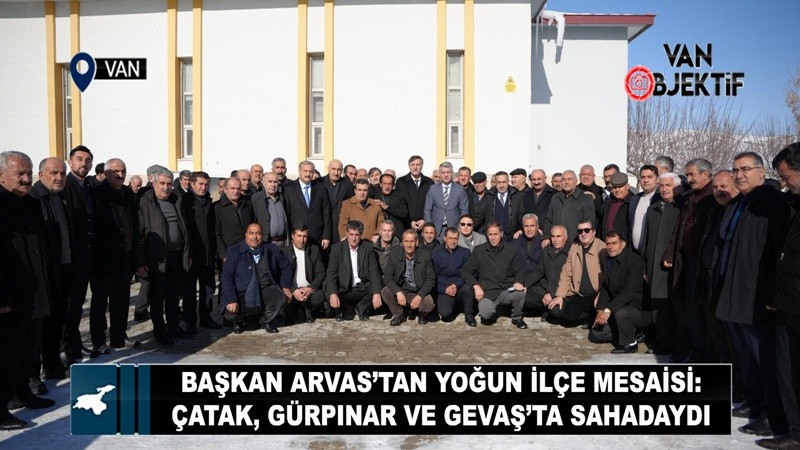 Başkan Arvas’tan Yoğun İlçe Mesaisi: Çatak, Gürpınar ve Gevaş’ta Sahadaydı
