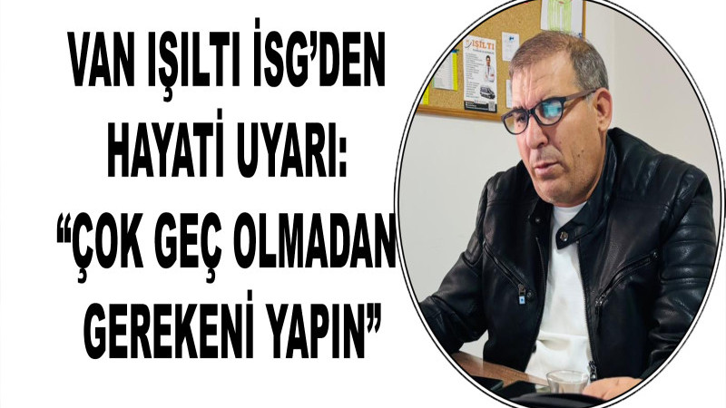 Van Işıltı İSG’den Hayati Uyarı: “Çok Geç Olmadan Gerekeni Yapın”