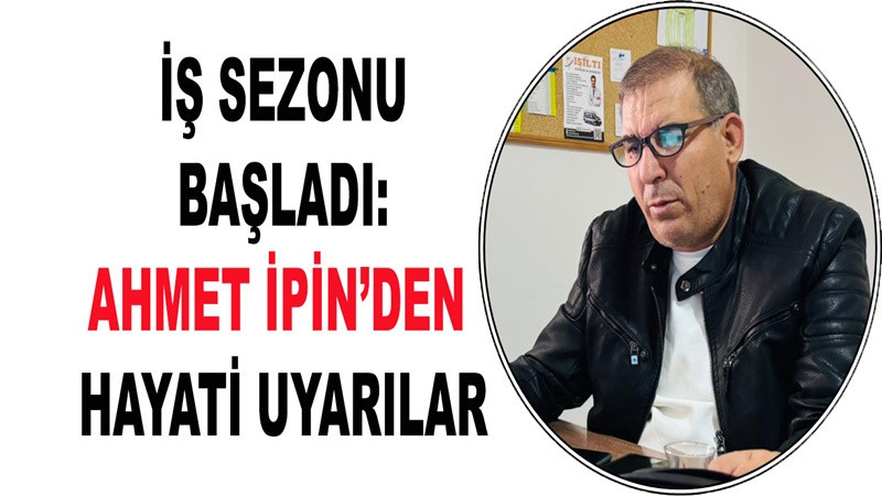İş sezonu başladı: Ahmet İpin'den hayati uyarılar