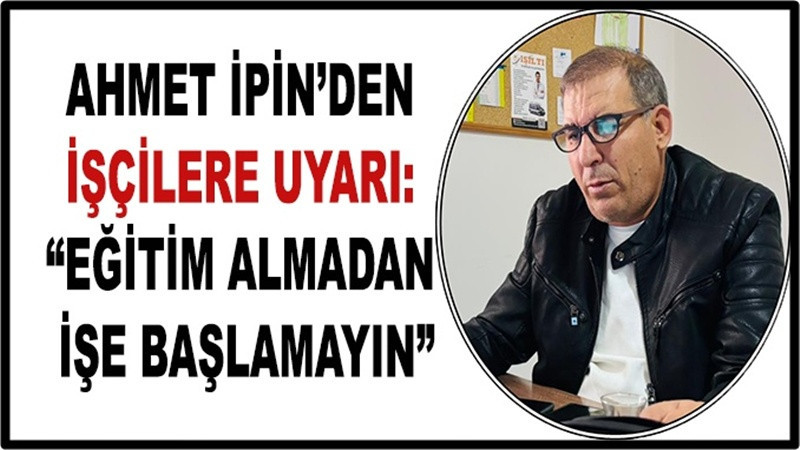 Ahmet İpin’den İşçilere Uyarı: “Eğitim Almadan İşe Başlamayın”
