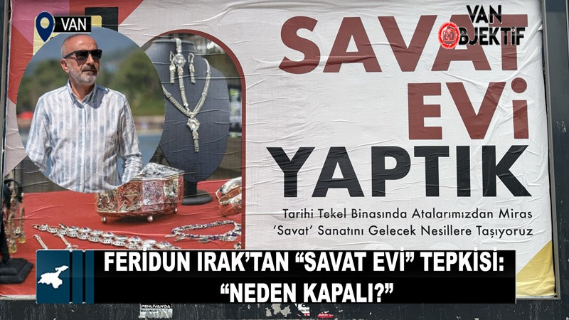 Feridun Irak’tan “Savat Evi” Tepkisi: “Neden Kapalı?”