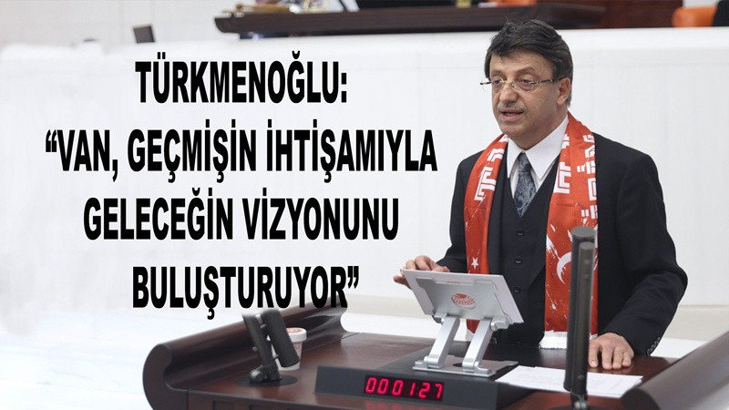 Türkmenoğlu: “Van, Geçmişin İhtişamıyla Geleceğin Vizyonunu Buluşturuyor”