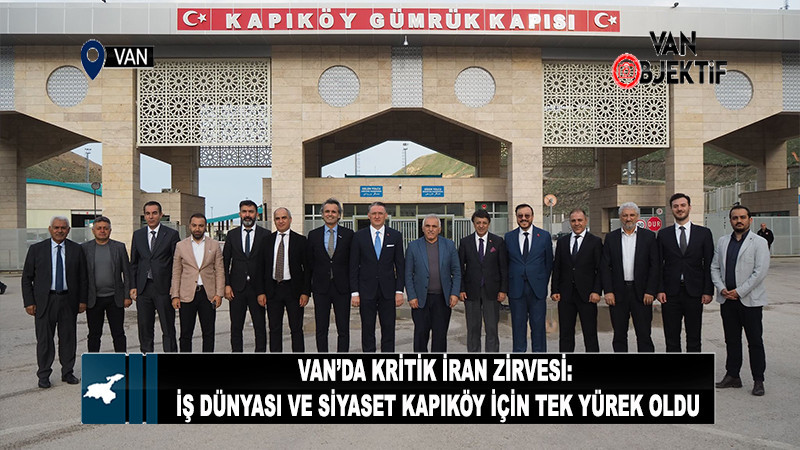Van’da Kritik İran Zirvesi: İş Dünyası ve Siyaset Kapıköy İçin Tek Yürek Oldu