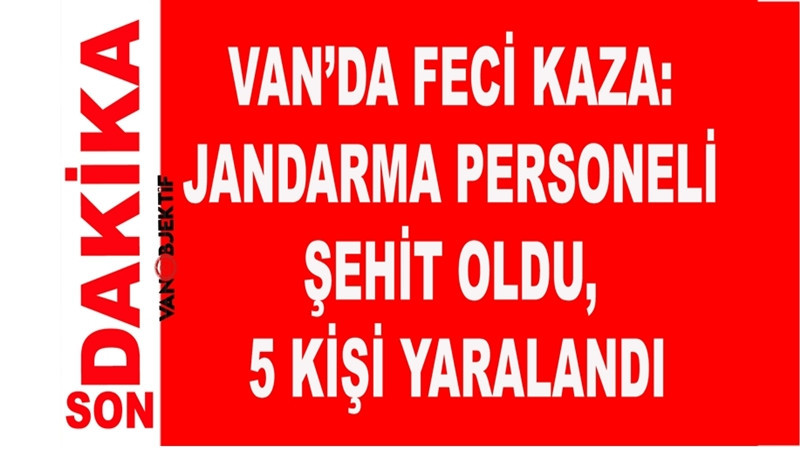 Van’da feci kaza: Jandarma personeli şehit oldu, 5 kişi yaralandı