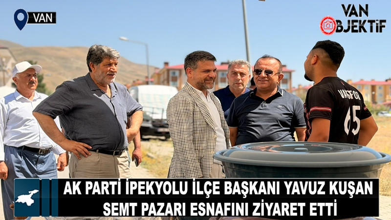 AK Parti İpekyolu İlçe Başkanı Yavuz Kuşan semt pazarı esnafını ziyaret etti