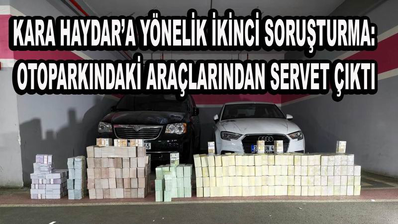 Kara Haydar’a Yönelik İkinci Soruşturma: Otoparkındaki Araçlarından Servet Çıktı