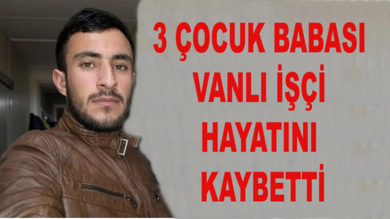 Vanlı 3 Çocuk Babası İnşaat İşçisi İstanbul’da Hayatını Kaybetti