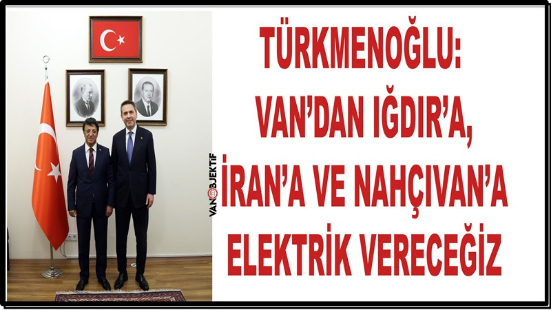 Türkmenoğlu: Van’dan Iğdır’a, İran’a ve Nahçıvan’a elektrik vereceğiz